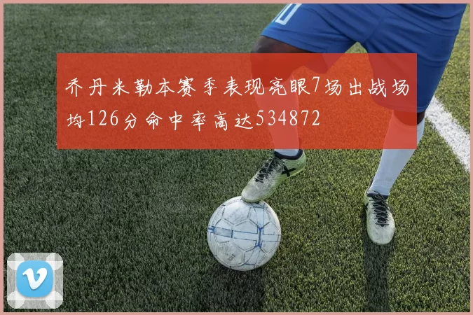 乔丹米勒本赛季表现亮眼7场出战场均126分命中率高达534872