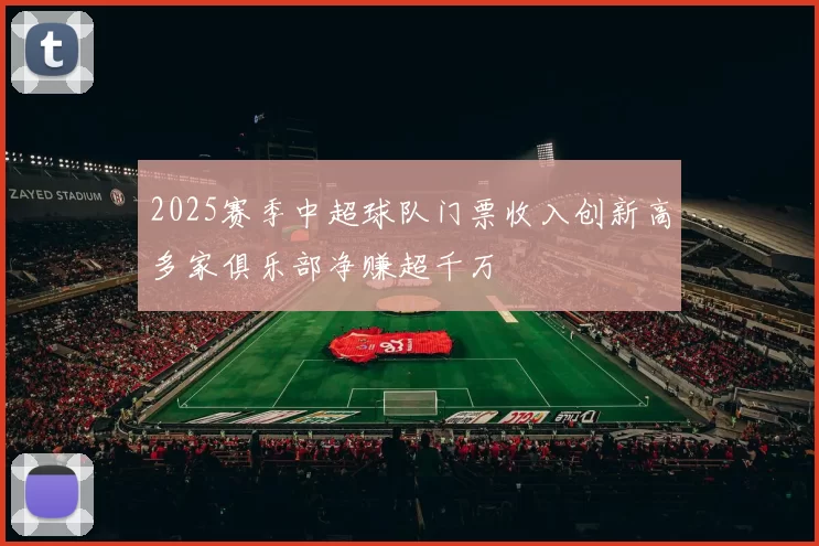 2025赛季中超球队门票收入创新高多家俱乐部净赚超千万