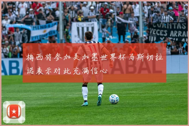 梅西将参加美加墨世界杯马斯切拉诺表示对此充满信心