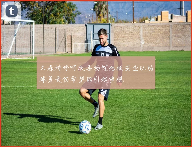 文森特呼吁改善场馆地板安全以防球员受伤希望能引起重视