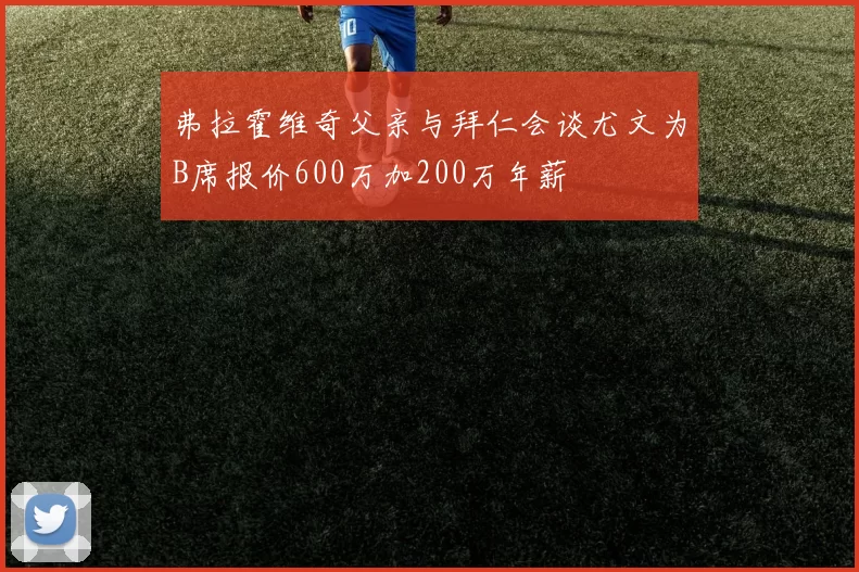 弗拉霍维奇父亲与拜仁会谈尤文为B席报价600万加200万年薪