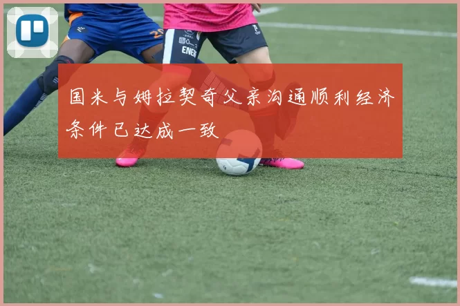 国米与姆拉契奇父亲沟通顺利经济条件已达成一致