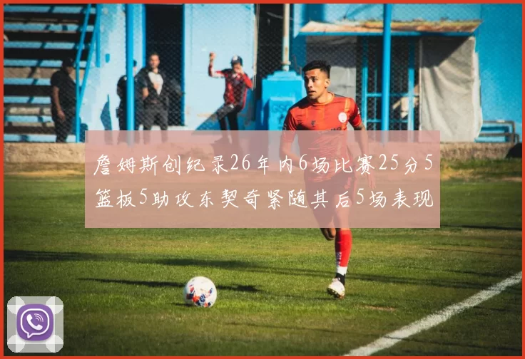 詹姆斯创纪录26年内6场比赛25分5篮板5助攻东契奇紧随其后5场表现出色