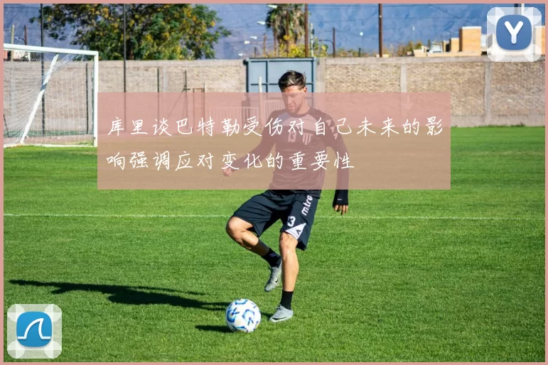 库里谈巴特勒受伤对自己未来的影响强调应对变化的重要性