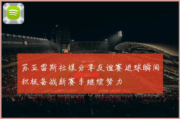 苏亚雷斯社媒分享友谊赛进球瞬间积极备战新赛季继续努力