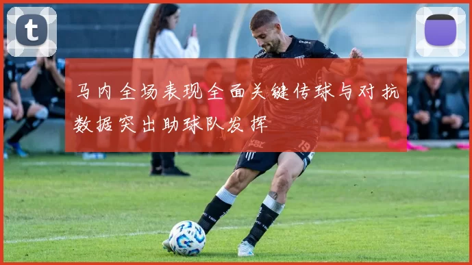 马内全场表现全面关键传球与对抗数据突出助球队发挥