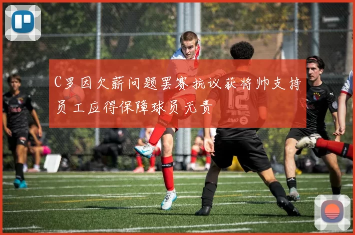 C罗因欠薪问题罢赛抗议获将帅支持员工应得保障球员无责