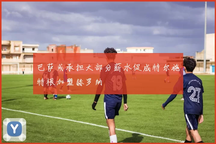 巴萨或承担大部分薪水促成特尔施特根加盟赫罗纳